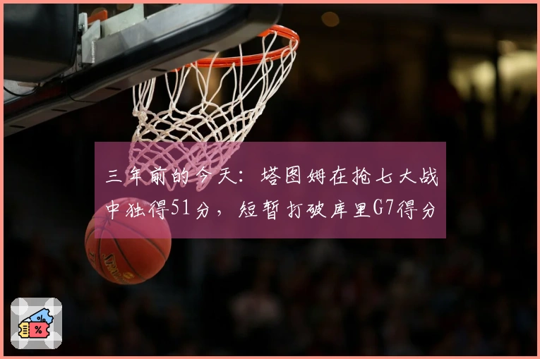 三年前的今天：塔图姆在抢七大战中独得51分，短暂打破库里G7得分纪录