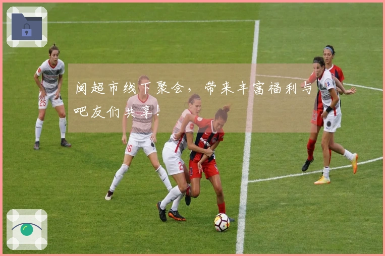 闽超市线下聚会,带来丰富福利与吧友们共享!