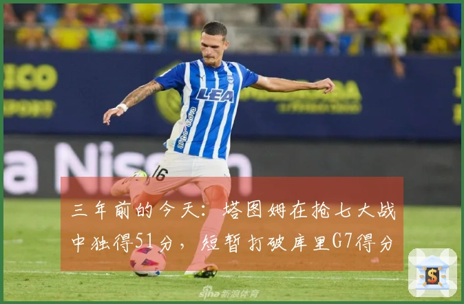 三年前的今天：塔图姆在抢七大战中独得51分，短暂打破库里G7得分纪录