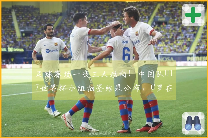 足球赛场一夜三大动向！中国队U17世界杯小组抽签结果公布，C罗在沙特实现夺冠梦想！