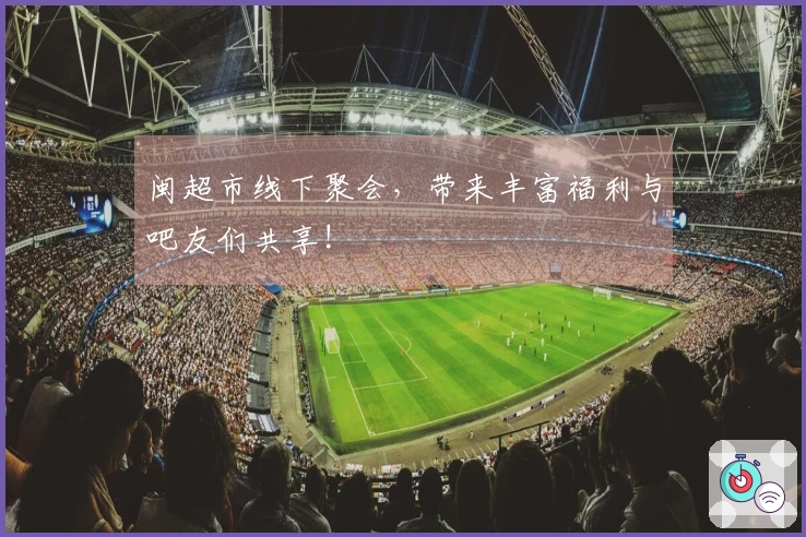 闽超市线下聚会，带来丰富福利与吧友们共享!